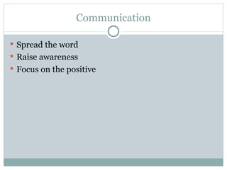 Communication Spread the word Raise awareness Focus on the positive 
