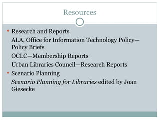 Resources Research and Reports ALA, Office for Information Technology Policy—Policy Briefs OCLC—Membership Reports Urban Libraries Council—Research Reports Scenario Planning Scenario Planning for Libraries  edited by Joan Giesecke 