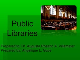 Public
   Libraries
Prepared to: Dr. Augusta Rosario A. Villamater
Prepared by: Angelique L. Guce
 