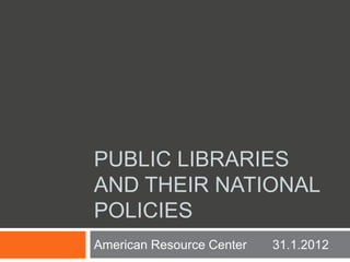 PUBLIC LIBRARIES
AND THEIR NATIONAL
POLICIES
American Resource Center 31.1.2012
 