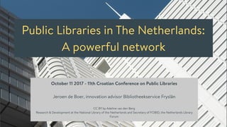 Public Libraries in The Netherlands:
A powerful network
October 11 2017 - 11th Croatian Conference on Public Libraries
Jeroen de Boer, innovation advisor Bibliotheekservice Fryslân
CC BY by Adeline van den Berg
Research & Development at the National Library of the Netherlands and Secretary of FOBID, the Netherlands Library
Forum
 