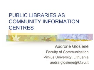 PUBLIC LIBRARIES AS
COMMUNITY INFORMATION
CENTRES


                 Audronė Glosienė
           Faculty of Communication
          Vilnius University, Lithuania
              audra.glosiene@kf.vu.lt
 