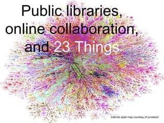 Public libraries,
online collaboration,
and 23 Things
Internet splat map courtesy of jurvetson
 