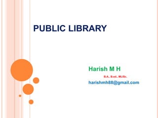 PUBLIC LIBRARY
Harish M H
B.A., B.ed., MLISc.
harishmh88@gmail.com
 