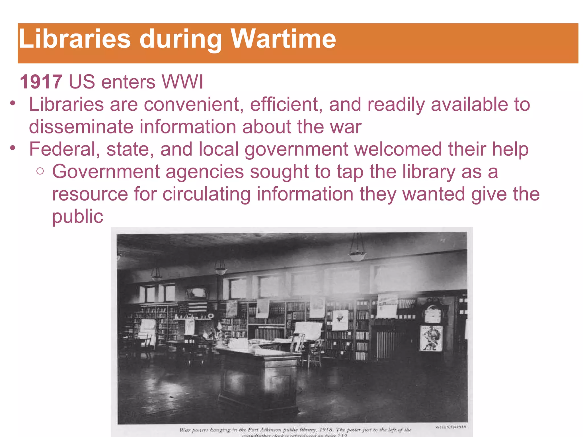 Libraries during Wartime Customizing the Logo     1917  US enters WWI Libraries are convenient, efficient, and readily available to disseminate information about the war  Federal, state, and local government welcomed their help  Government agencies sought to tap the library as a resource for circulating information they wanted give the public  