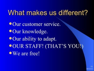 What makes us different? Our customer service. Our knowledge. Our ability to adapt. OUR STAFF! (THAT’S YOU!) We are free! 