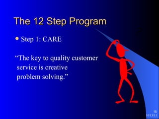The 12 Step Program Step 1: CARE “The key to quality customer service is creative problem solving.” 
