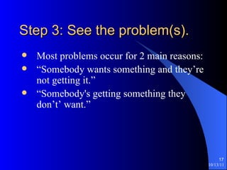 Step 3: See the problem(s). Most problems occur for 2 main reasons: “Somebody wants something and they’re not getting it.” “Somebody's getting something they don’t’ want.” 