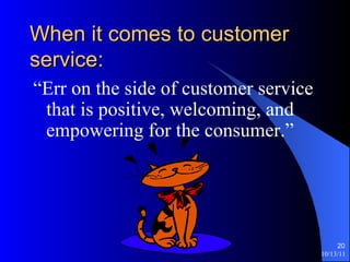 When it comes to customer service: “ Err on the side of customer service that is positive, welcoming, and empowering for the consumer.” 
