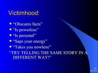 Victimhood: “Obscures facts” “Is powerless” “Is personal” “Saps your energy” “Takes you nowhere” “TRY TELLING THE SAME STORY IN A DIFFERENT WAY!” 