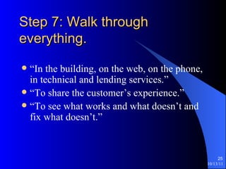 Step 7: Walk through everything. “In the building, on the web, on the phone, in technical and lending services.” “To share the customer’s experience.” “To see what works and what doesn’t and fix what doesn’t.” 