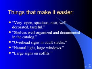 Things that make it easier: “Very  open, spacious, neat, well decorated, tasteful.” “Shelves well organized and documented in the catalog.” “Overhead signs in adult stacks.” “Natural light, large windows.” “Large signs on soffits.” 