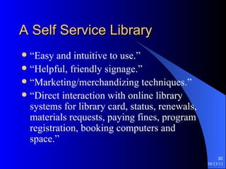 A Self Service Library “Easy and intuitive to use.” “Helpful, friendly signage.” “Marketing/merchandizing techniques.” “Direct interaction with online library systems for library card, status, renewals, materials requests, paying fines, program registration, booking computers and space.” 
