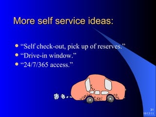 More self service ideas: “Self check-out, pick up of reserves.” “Drive-in window.” “24/7/365 access.” 