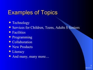 Examples of Topics Technology Services for Children, Teens, Adults $ Seniors Facilities Programming Collaboration New Products Literacy And many, many more… 