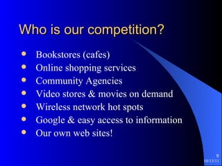 Who is our competition? Bookstores (cafes) Online shopping services Community Agencies Video stores & movies on demand Wireless network hot spots Google & easy access to information Our own web sites! 