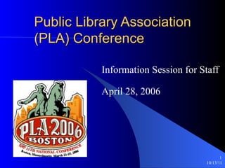 Public Library Association (PLA) Conference Information Session for Staff April 28, 2006 