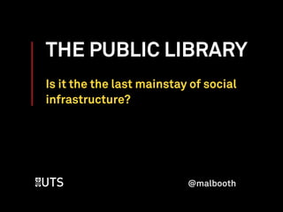 THE PUBLIC LIBRARY
Is it the the last mainstay of social
infrastructure?
@malbooth
 