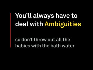 You’ll always have to
deal with Ambiguities
so don’t throw out all the
babies with the bath water
 