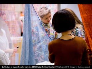Exhibition of student works from the 2014 Global Textiles Studio | UTS Library, 2015 (image by Jackson Mann)
 