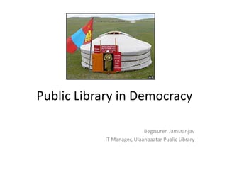 Public Library in Democracy

                           Begzsuren Jamsranjav
           IT Manager, Ulaanbaatar Public Library
 
