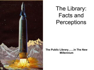 The Library:
        Facts and
       Perceptions



The Public Library……in The New
           Millennium
 