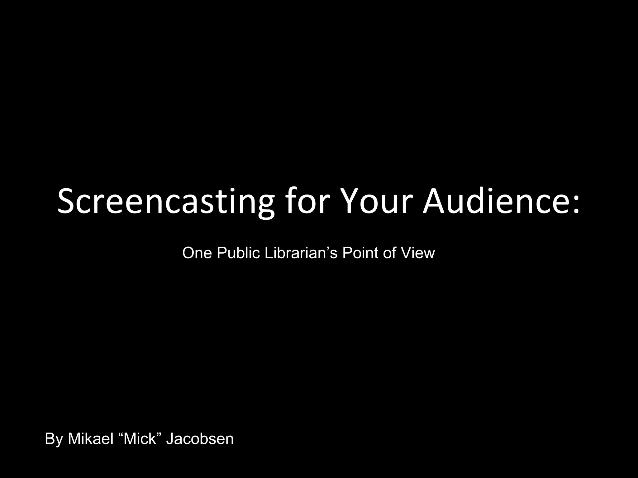 Screencasting for Your Audience: One Public Librarian’s Point of View By Mikael “Mick” Jacobsen