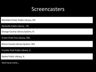 Screencasters Westlake Porter Public Library, OH Nashville Public Library , TN Orange County Library System, FL Enoch Pratt Free Library, MD Pierce County Library System, WA Franklin Park Public Library, IL Skokie Public Library, IL And many more…