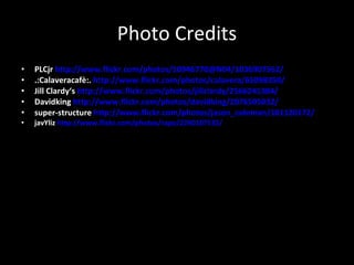 Photo Credits PLCjr http://www.flickr.com/photos/10946770@N04/1036907562/ .:Calaveracafè:. http://www.flickr.com/photos/calavera/65098350/ Jill Clardy‘s http://www.flickr.com/photos/jillclardy/2566241384/ Davidking http://www.flickr.com/photos/davidking/2076505032/ super-structure http://www.flickr.com/photos/jason_coleman/181120172/ javYliz http://www.flickr.com/photos/rapo/2240107535/