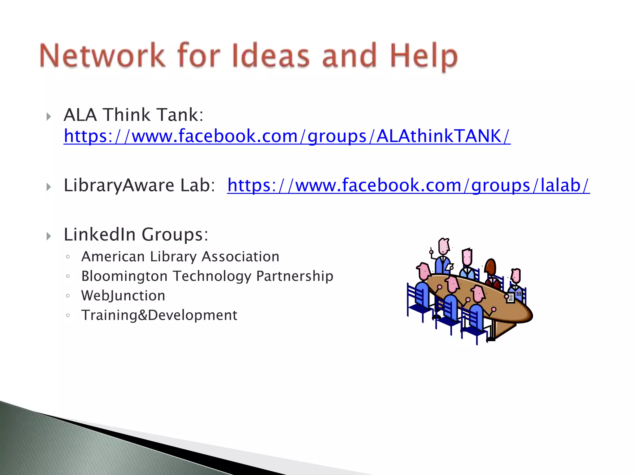    ALA Think Tank:
    https://www.facebook.com/groups/ALAthinkTANK/

   LibraryAware Lab: https://www.facebook.com/groups/lalab/

   LinkedIn Groups:
    ◦   American Library Association
    ◦   Bloomington Technology Partnership
    ◦   WebJunction
    ◦   Training&Development
 