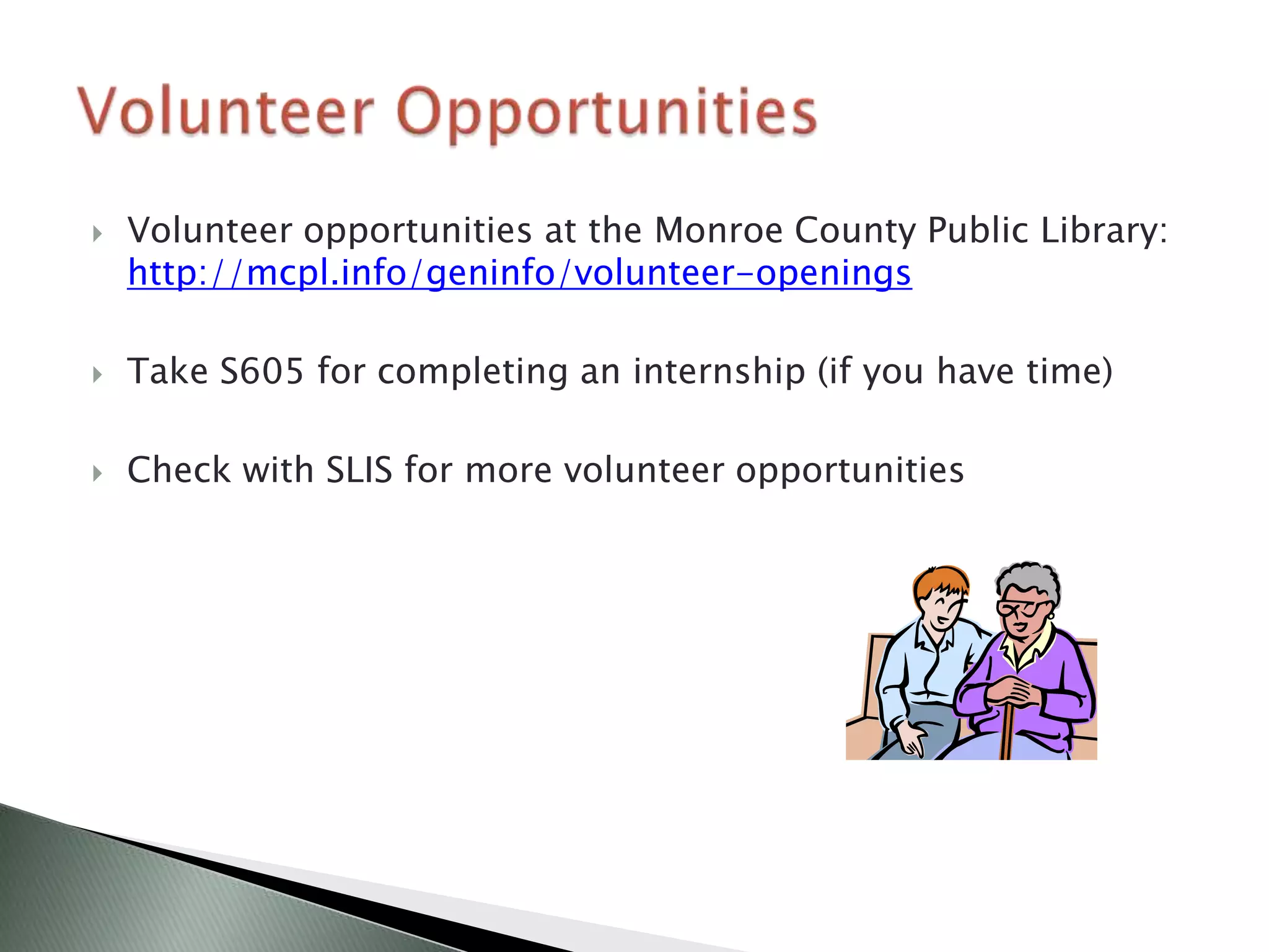    Volunteer opportunities at the Monroe County Public Library:
    http://mcpl.info/geninfo/volunteer-openings

   Take S605 for completing an internship (if you have time)

   Check with SLIS for more volunteer opportunities
 