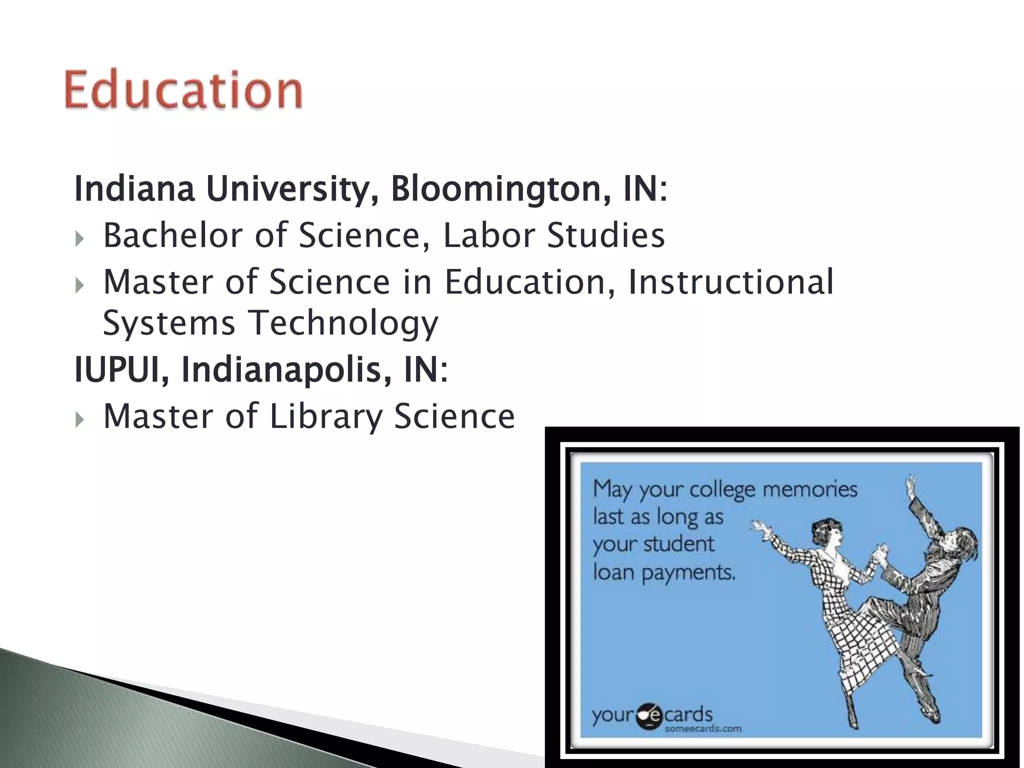 Indiana University, Bloomington, IN:
 Bachelor of Science, Labor Studies

 Master of Science in Education, Instructional
  Systems Technology
IUPUI, Indianapolis, IN:
 Master of Library Science
 
