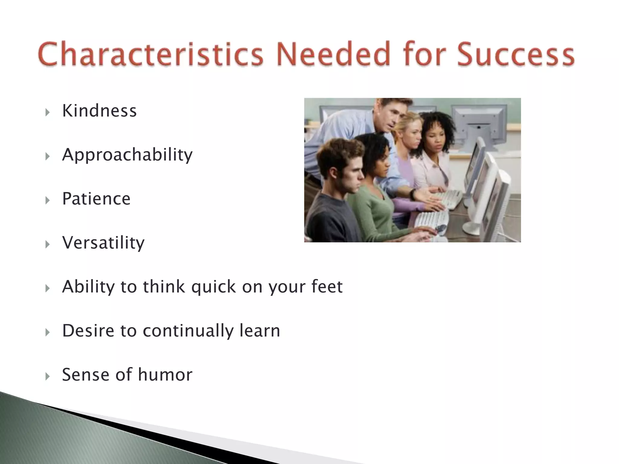    Kindness

   Approachability

   Patience

   Versatility

   Ability to think quick on your feet

   Desire to continually learn

   Sense of humor
 