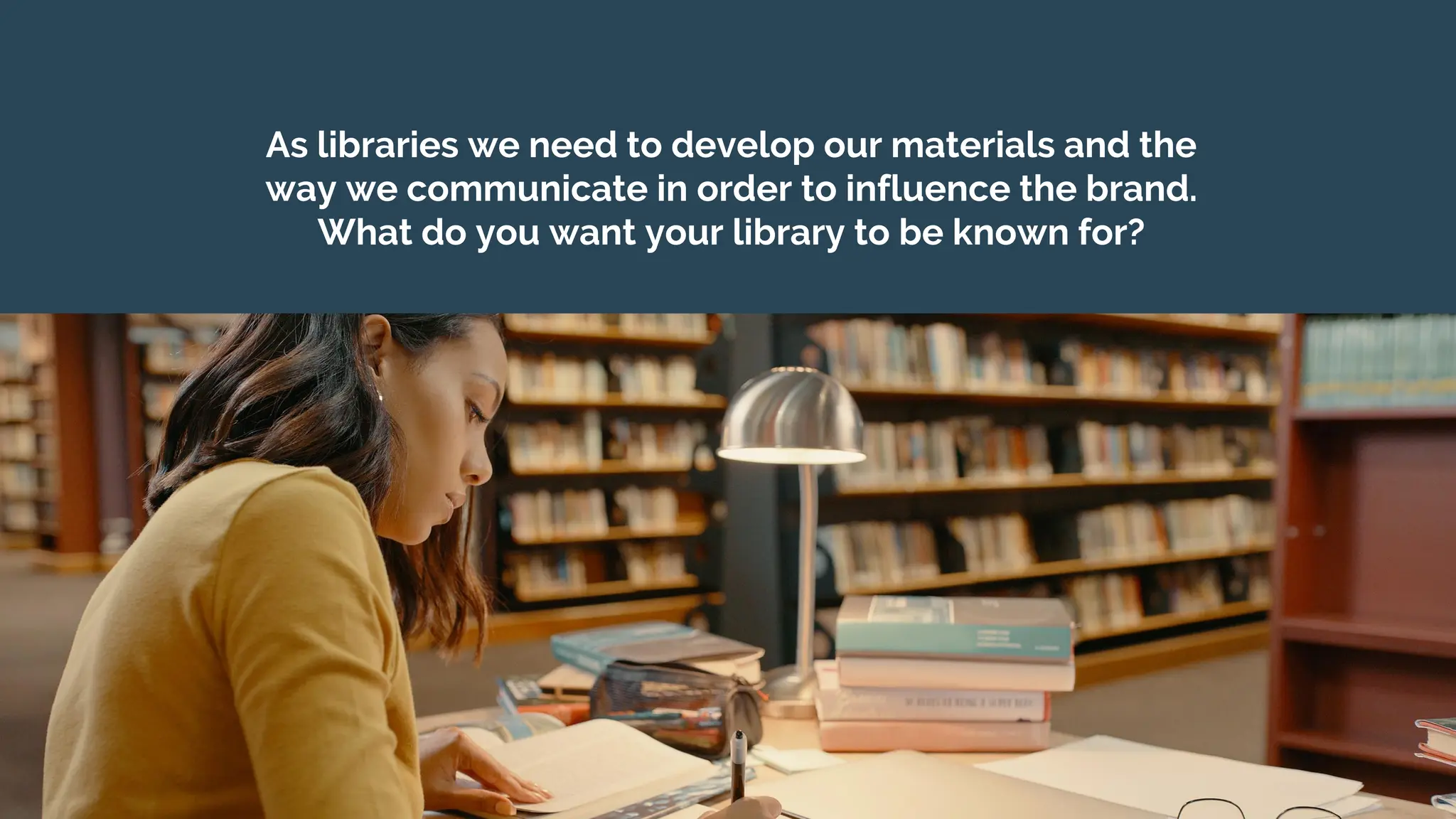 As libraries we need to develop our materials and the
way we communicate in order to influence the brand.
What do you want your library to be known for?
 