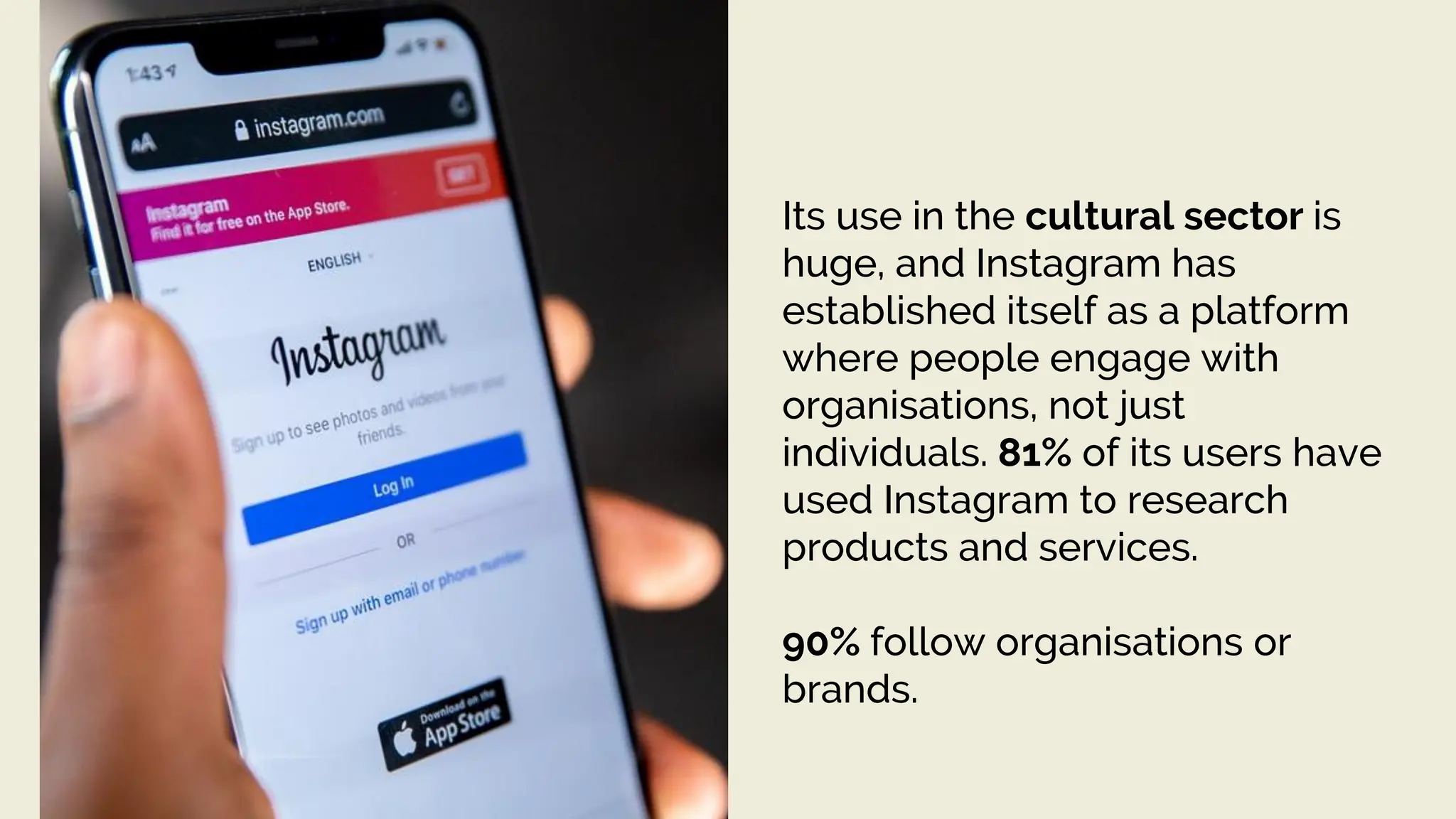 Its use in the cultural sector is
huge, and Instagram has
established itself as a platform
where people engage with
organisations, not just
individuals. 81% of its users have
used Instagram to research
products and services.
90% follow organisations or
brands.
 