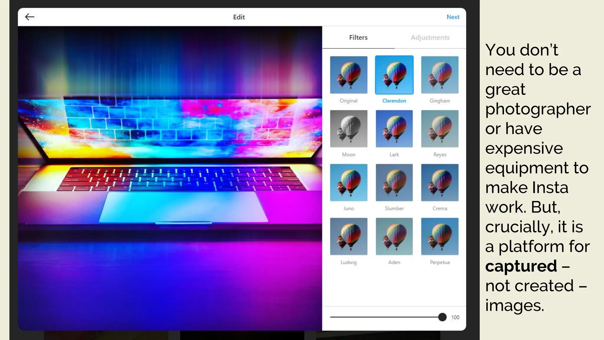 You don’t
need to be a
great
photographer
or have
expensive
equipment to
make Insta
work. But,
crucially, it is
a platform for
captured –
not created –
images.
 