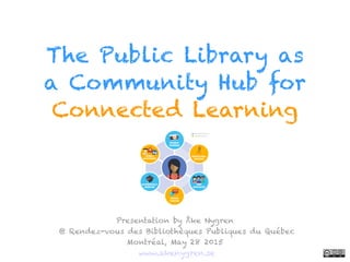  
The Public Library as
a Community Hub for
Connected Learning
Presentation by Åke Nygren  
@ Rendez-vous des Bibliothèques Publiques du Québec 
Montréal, May 28 2015 
www.akenygren.se  
 