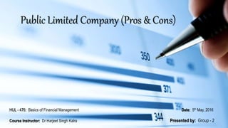 Public Limited Company (Pros & Cons)
Presented by: Group - 2
Date: 5th May, 2016HUL - 476: Basics of Financial Management
Course Instructor: Dr Harjeet Singh Kalra
 