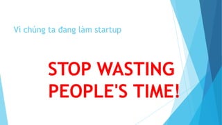 Vì chúng ta đang làm startup
STOP WASTING
PEOPLE'S TIME!
 