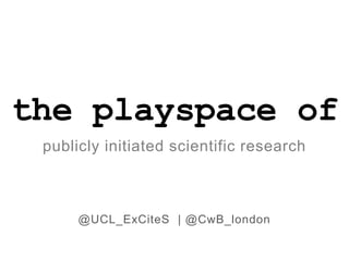 the playspace of
publicly initiated scientific research

@UCL_ExCiteS | @CwB_london

 