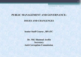 May 3, 2018Dr. Md. Shamsul Arefin
1
PUBLIC MANAGEMENT AND GOVERNANCE:
ISSUES AND CHANLENGES
Senior Staff Course , BPATC
Dr. Md. Shamsul Arefin
Secretary
Anti-Corruption Commission
 