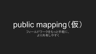 public mapping（仮）
フィールドワークをもっと手軽に、
より共有しやすく
 