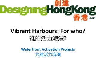 Vibrant Harbours: For who?
誰的活力海港?
Waterfront Activation Projects
共建活力海濱

 