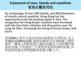 Enjoyment of seas, islands and coastlines
香港水體享用性
An archipelago of over 280 islands, and 800 kilometers
of mostly natural...