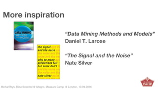 Michał Bryś, Data Scientist @ Allegro, Complexity Garage @ Kraków, 05.02.2016Michał Bryś, Data Scientist @ Allegro, Measure Camp @ London, 10.09.2016
More inspiration
“Data Mining Methods and Models”
Daniel T. Larose
“The Signal and the Noise”
Nate Silver
 