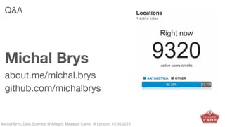 Michał Bryś, Data Scientist @ Allegro, Complexity Garage @ Kraków, 05.02.2016Michał Bryś, Data Scientist @ Allegro, Measure Camp @ London, 10.09.2016
Q&A
Michal Brys
about.me/michal.brys
github.com/michalbrys
 