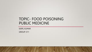 TOPIC- FOOD POISONING
PUBLIC MEDICINE
KAPIL KUMAR
GROUP-311
 