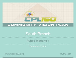 South Branch 
Public Meeting 1 
December 10, 2014 
www.cpl150.org #CPL150 
 