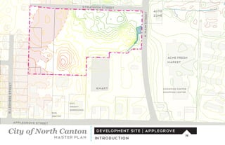 strata n Street
                                                              vo
                                                                                                Auto




                                                                               N� Main Street
                                                                                                Zone




                                                                                                         acme fresh
                                                                                                         market
Ellesmere Street




                                                              KMART                                    dogwood center
                                                                                                       shopping center



                                                DOC�
                                                Mngmt
                                                shredding
                                       EMS
                                       Sentry

                   AppleGrove Street

City of North Canton                                          development site | Applegrove
                                                                                                                     N
                                        master plan          Introduction
 