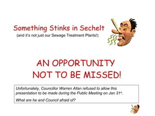 Something Stinks in Sechelt   (and it’s not just our Sewage Treatment Plants!) AN OPPORTUNITY  NOT TO BE MISSED! Unfortunately, Councillor Warren Allan refused to allow this presentation to be made during the Public Meeting on Jan 31 st . What are he and Council afraid of? 